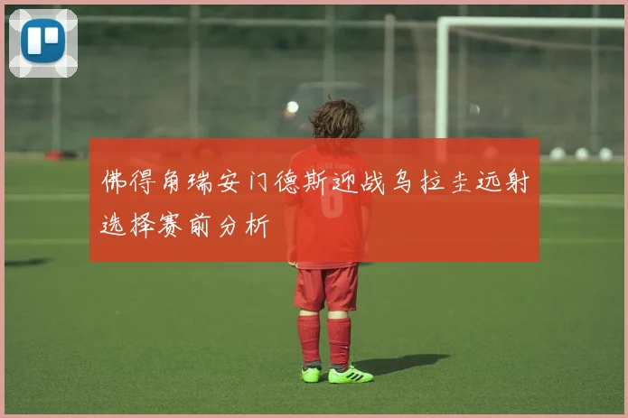 佛得角瑞安门德斯迎战乌拉圭远射选择赛前分析