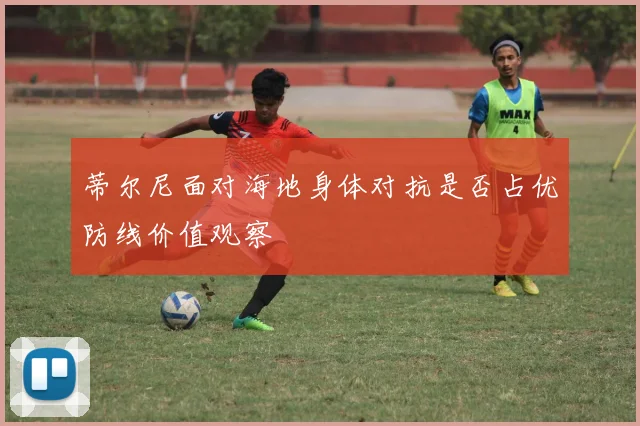 蒂尔尼面对海地身体对抗是否占优防线价值观察