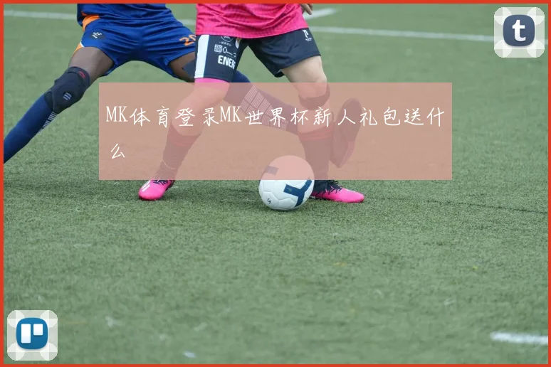 MK体育登录MK世界杯新人礼包送什么