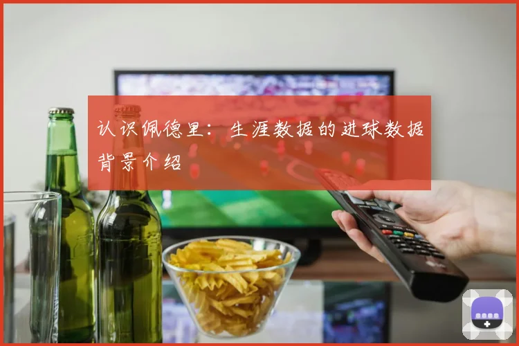 认识佩德里：生涯数据的进球数据背景介绍