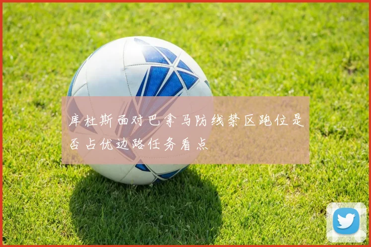 库杜斯面对巴拿马防线禁区跑位是否占优边路任务看点