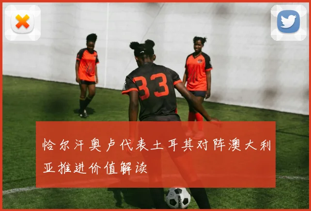 恰尔汗奥卢代表土耳其对阵澳大利亚推进价值解读