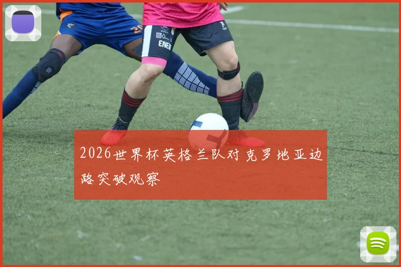 2026世界杯英格兰队对克罗地亚边路突破观察