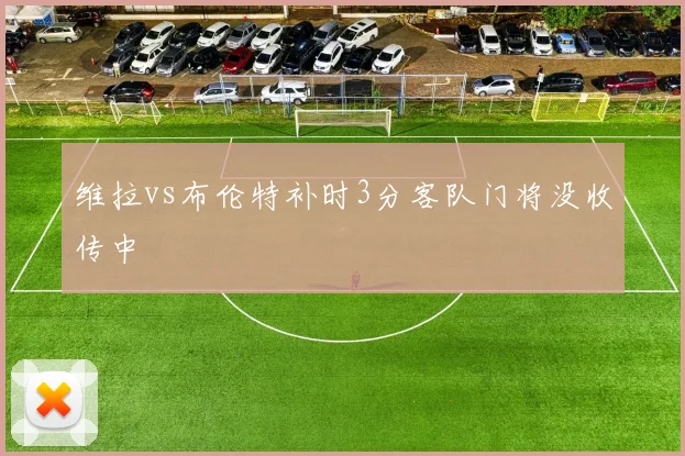 维拉vs布伦特补时3分客队门将没收传中