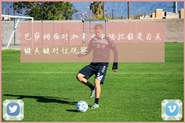 巴萨姆面对加拿大中场拦截是否关键关键对位观察