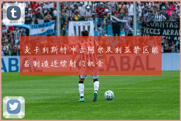 麦卡利斯特冲击阿尔及利亚禁区能否制造连续射门机会