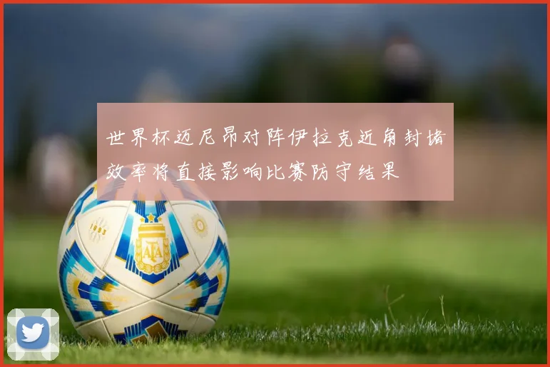 世界杯迈尼昂对阵伊拉克近角封堵效率将直接影响比赛防守结果