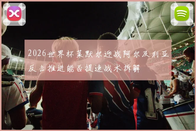 2026世界杯莱默尔迎战阿尔及利亚反击推进能否提速战术拆解