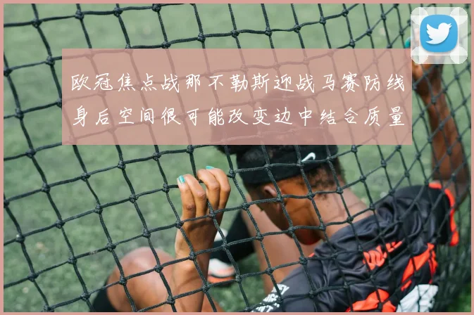 欧冠焦点战那不勒斯迎战马赛防线身后空间很可能改变边中结合质量
