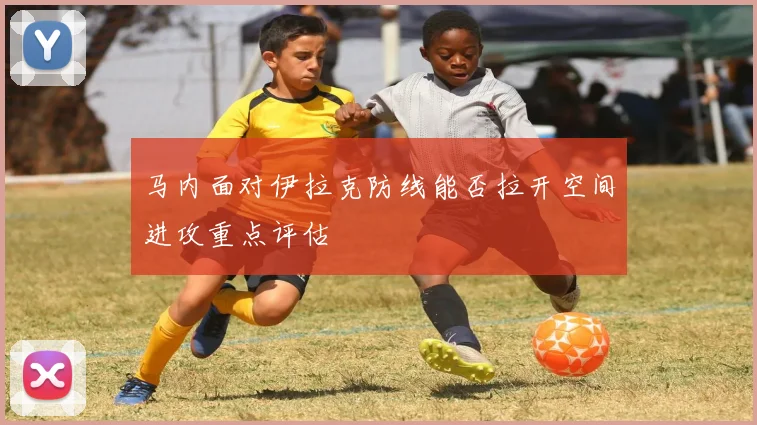 马内面对伊拉克防线能否拉开空间进攻重点评估