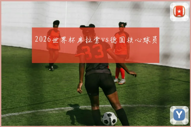 2026世界杯库拉索vs德国核心球员