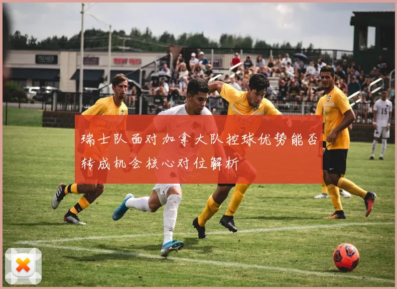 瑞士队面对加拿大队控球优势能否转成机会核心对位解析