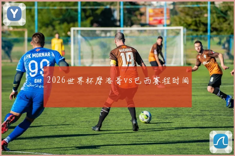 2026世界杯摩洛哥vs巴西赛程时间