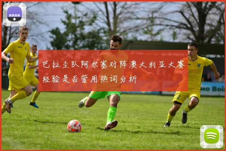 巴拉圭队阿尔塞对阵澳大利亚大赛经验是否管用热词分析