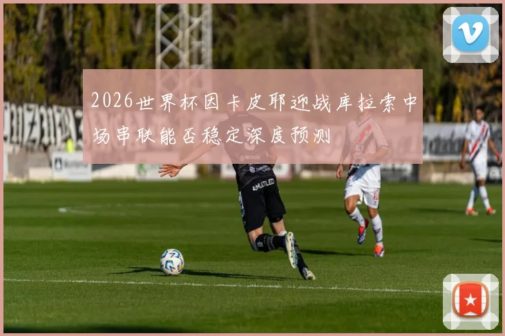 2026世界杯因卡皮耶迎战库拉索中场串联能否稳定深度预测