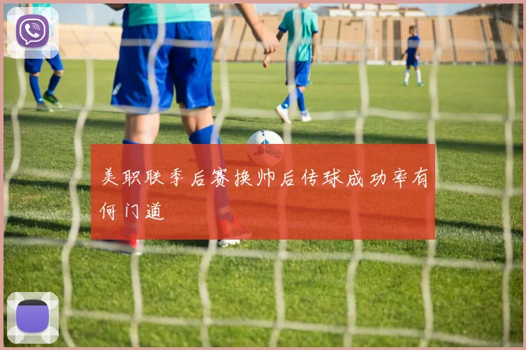美职联季后赛换帅后传球成功率有何门道